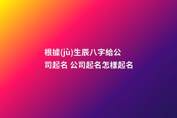 根據(jù)生辰八字給公司起名 公司起名怎樣起名-第1張-公司起名-玄機派